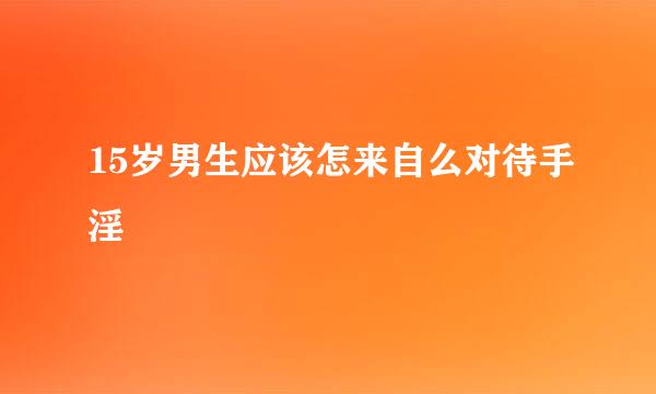 15岁男生应该怎来自么对待手淫