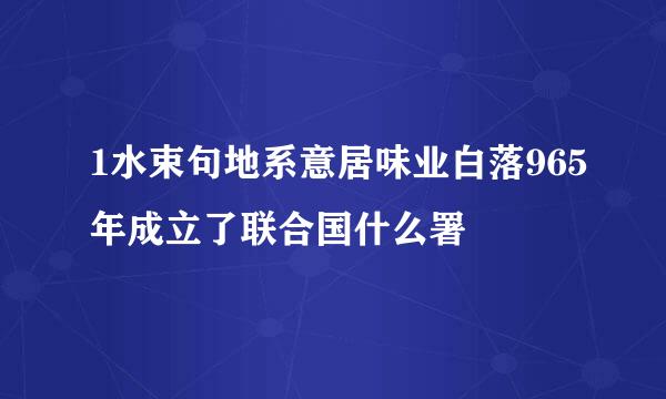 1水束句地系意居味业白落965年成立了联合国什么署