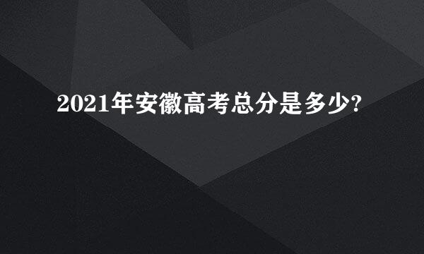 2021年安徽高考总分是多少?