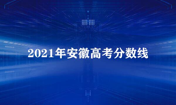 2021年安徽高考分数线