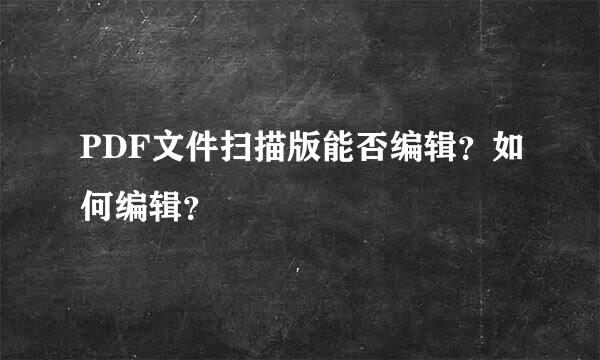 PDF文件扫描版能否编辑？如何编辑？