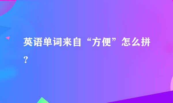 英语单词来自“方便”怎么拼？