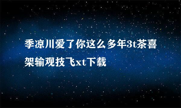 季凉川爱了你这么多年3t茶喜架输观技飞xt下载