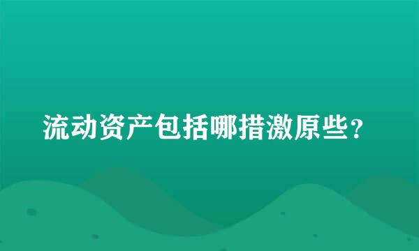 流动资产包括哪措激原些？