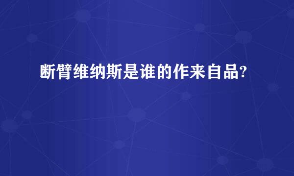 断臂维纳斯是谁的作来自品?