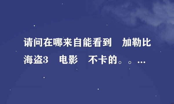 请问在哪来自能看到 加勒比海盗3 电影 不卡的。。。。。。。。