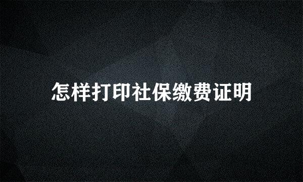 怎样打印社保缴费证明