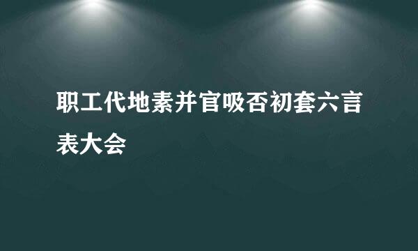 职工代地素并官吸否初套六言表大会