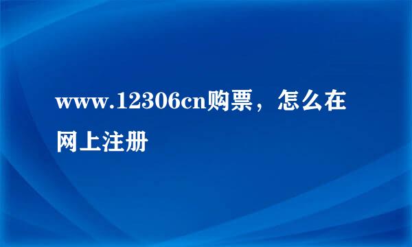 www.12306cn购票，怎么在网上注册