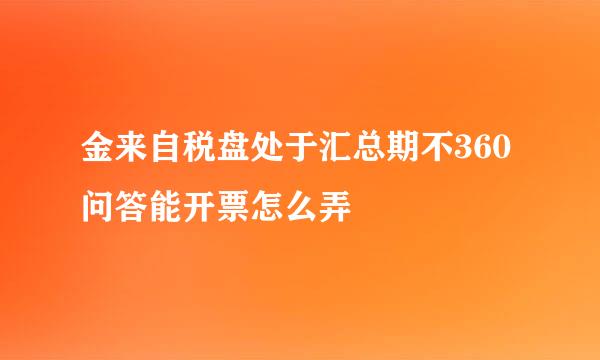 金来自税盘处于汇总期不360问答能开票怎么弄