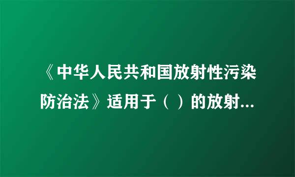 《中华人民共和国放射性污染防治法》适用于（）的放射性污染的防止活动。