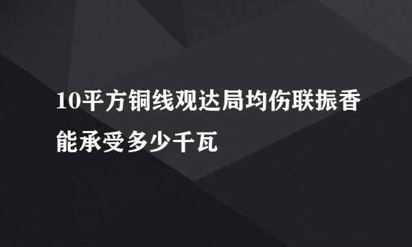 10平方铜线观达局均伤联振香能承受多少千瓦