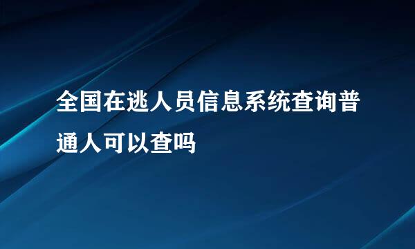 全国在逃人员信息系统查询普通人可以查吗