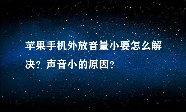 苹果手机外放音量小要怎么解决？声音小的原因？