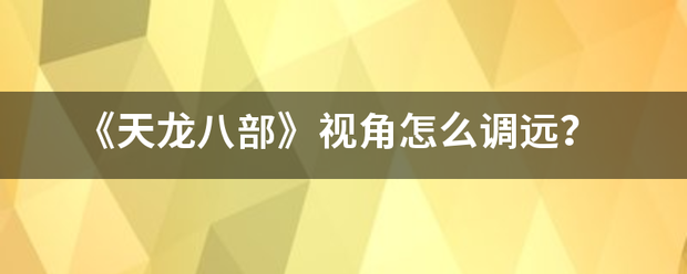 《天龙八部》视来自角怎么调远？