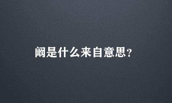 阚是什么来自意思？