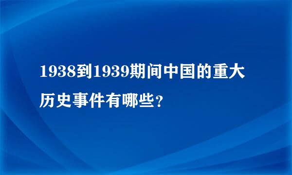 1938到1939期间中国的重大历史事件有哪些？