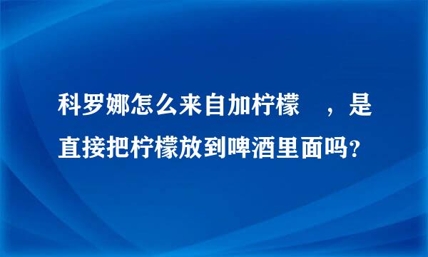 科罗娜怎么来自加柠檬 ，是直接把柠檬放到啤酒里面吗？