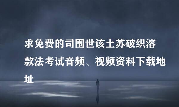 求免费的司围世该土苏破织溶款法考试音频、视频资料下载地址