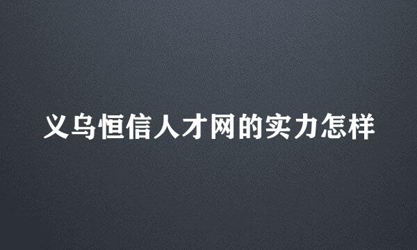 义乌恒信人才网的实力怎样