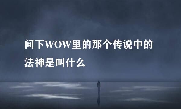 问下WOW里的那个传说中的法神是叫什么