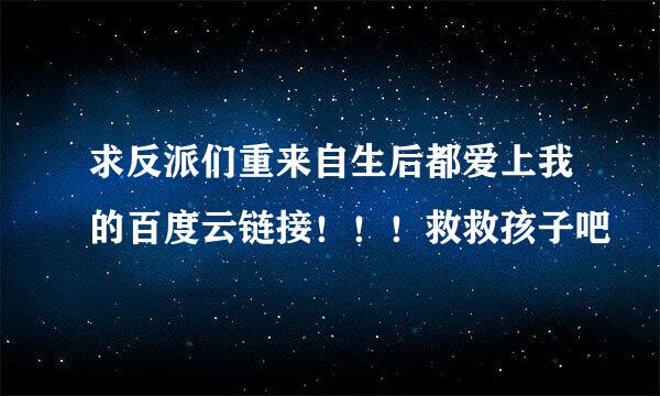 求反派们重来自生后都爱上我的百度云链接！！！救救孩子吧