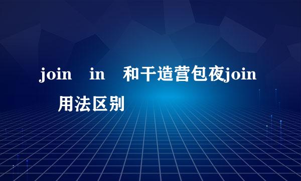 join in 和干造营包夜join 用法区别