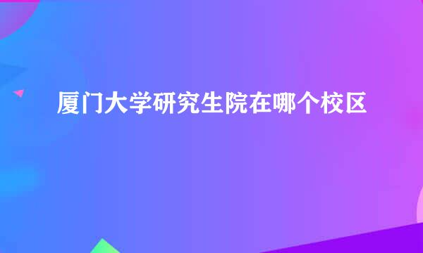 厦门大学研究生院在哪个校区