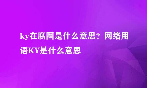 ky在腐圈是什么意思？网络用语KY是什么意思