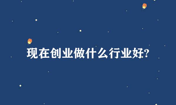 现在创业做什么行业好?