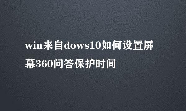 win来自dows10如何设置屏幕360问答保护时间