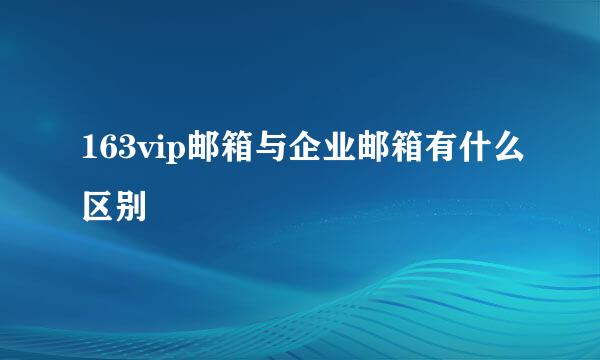 163vip邮箱与企业邮箱有什么区别