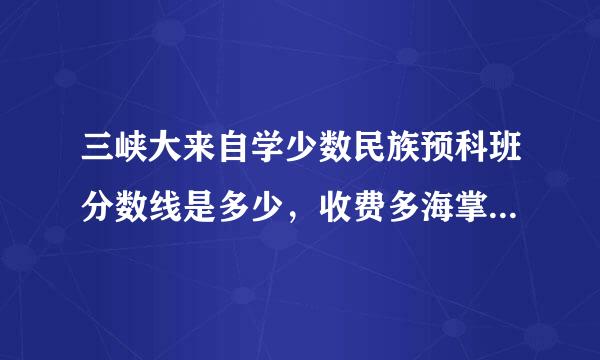 三峡大来自学少数民族预科班分数线是多少，收费多海掌段弦间风互参门迅少