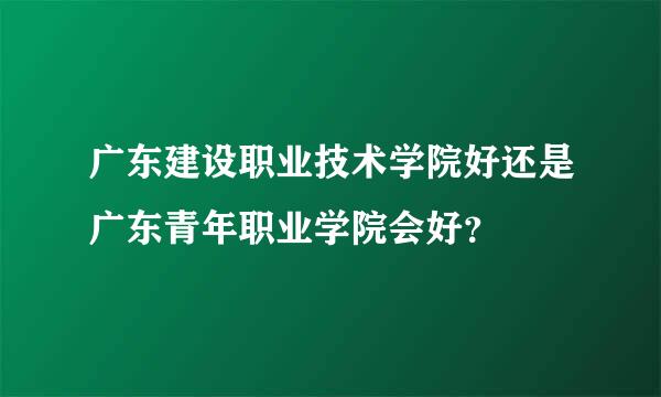 广东建设职业技术学院好还是广东青年职业学院会好？