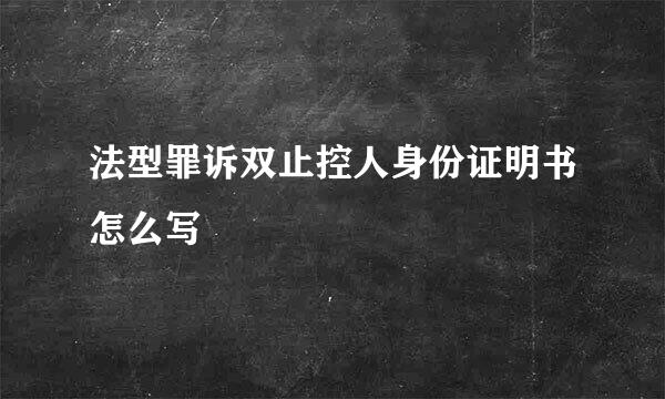 法型罪诉双止控人身份证明书怎么写