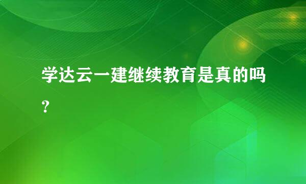 学达云一建继续教育是真的吗？