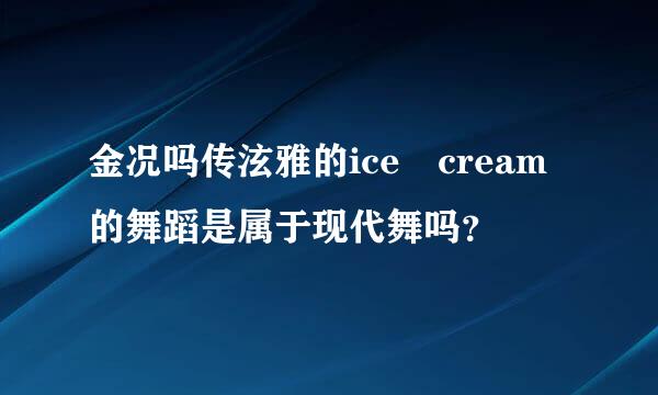 金况吗传泫雅的ice cream的舞蹈是属于现代舞吗？