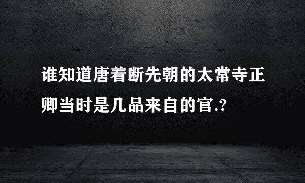 谁知道唐着断先朝的太常寺正卿当时是几品来自的官.?