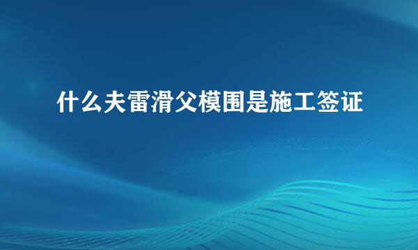 什么夫雷滑父模围是施工签证