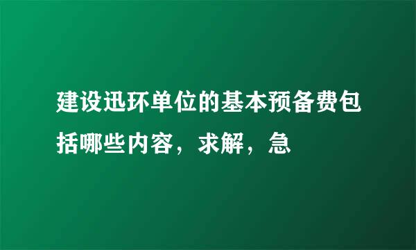 建设迅环单位的基本预备费包括哪些内容，求解，急