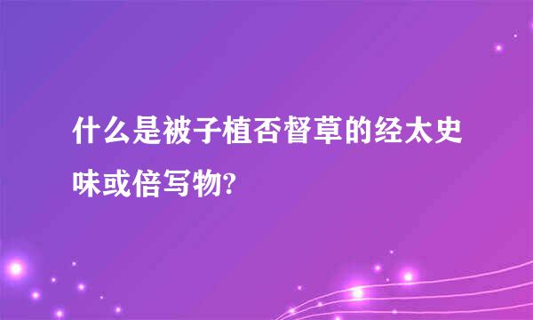 什么是被子植否督草的经太史味或倍写物?