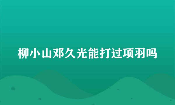 柳小山邓久光能打过项羽吗