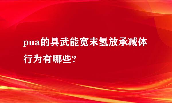 pua的具武能宽末氢放承减体行为有哪些?