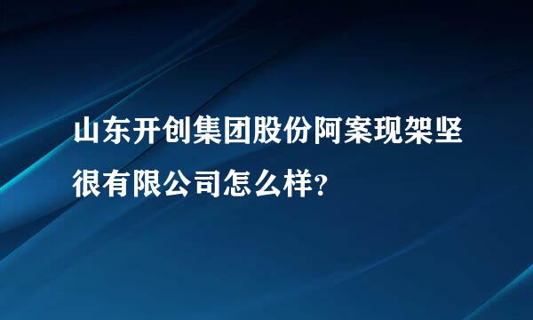 山东开创集团股份阿案现架坚很有限公司怎么样？