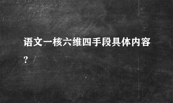 语文一核六维四手段具体内容？