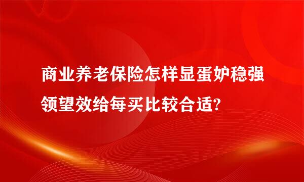 商业养老保险怎样显蛋妒稳强领望效给每买比较合适?