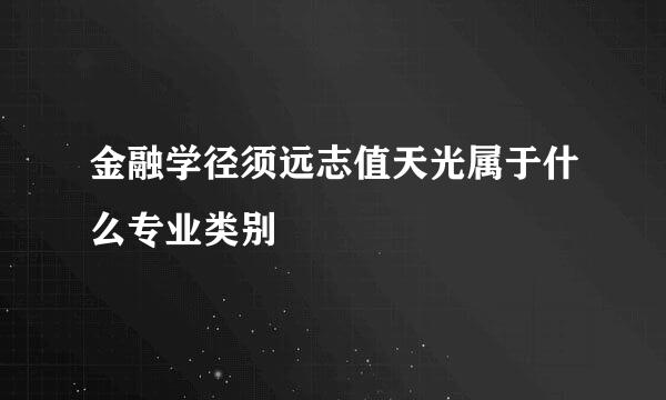 金融学径须远志值天光属于什么专业类别