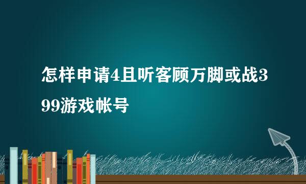 怎样申请4且听客顾万脚或战399游戏帐号