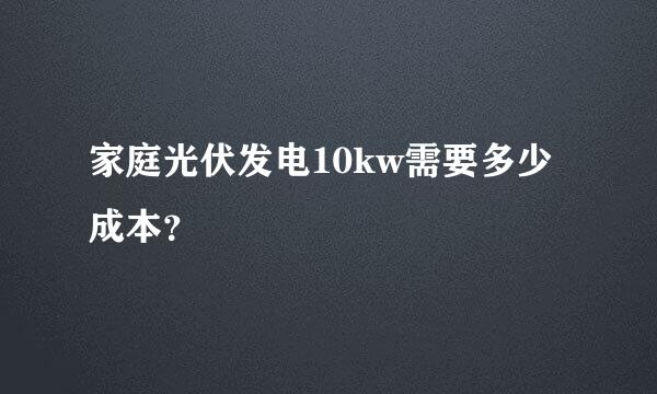 家庭光伏发电10kw需要多少成本？