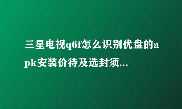 三星电视q6f怎么识别优盘的apk安装价待及选封须充宁包？